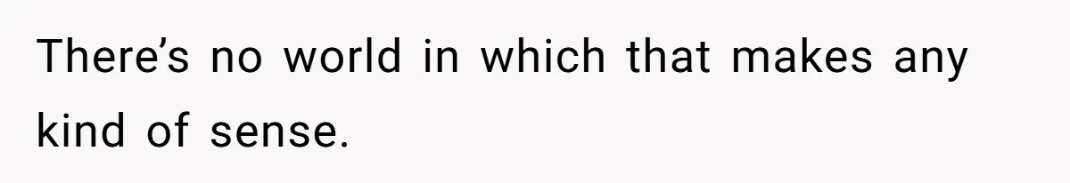 There’s no world in which that makes any kind of sense.