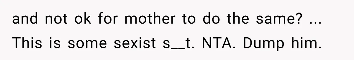 and not ok for mother to do the same? ... This is some sexist s__t. NTA. Dump him.
