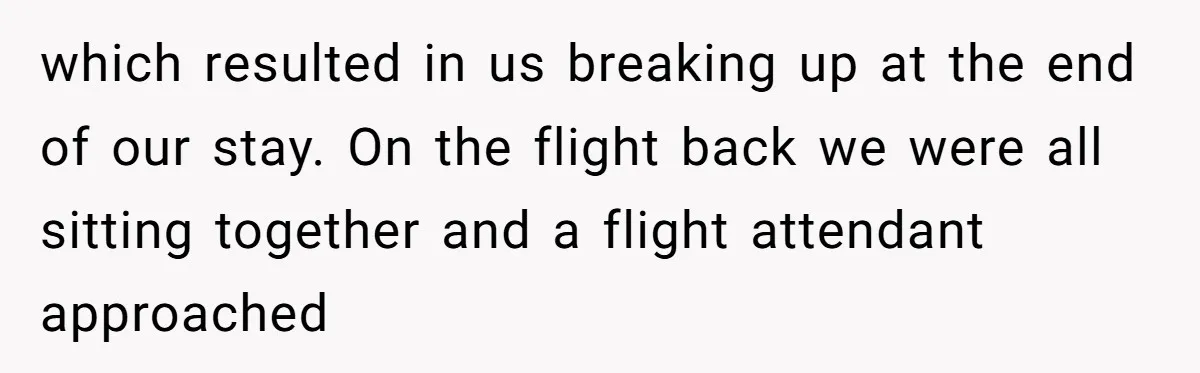which resulted in us breaking up at the end of our stay. On the flight back we were all sitting together and a flight attendant approached