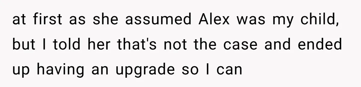 at first as she assumed Alex was my child, but I told her that's not the case and ended up having an upgrade so I can