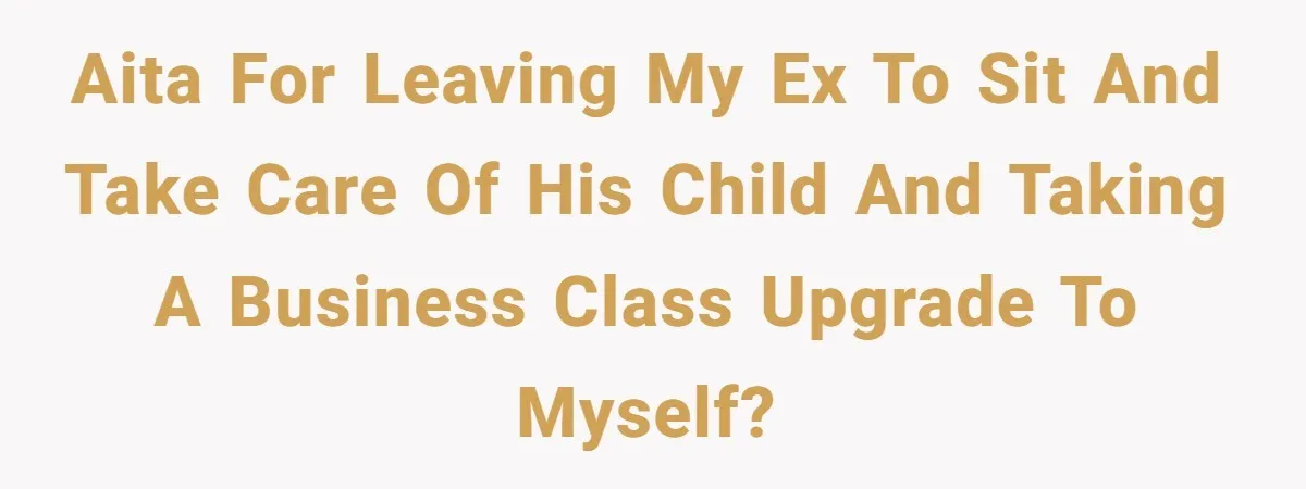 AITA for leaving my ex to sit and take care of his child and taking a business class upgrade to myself?