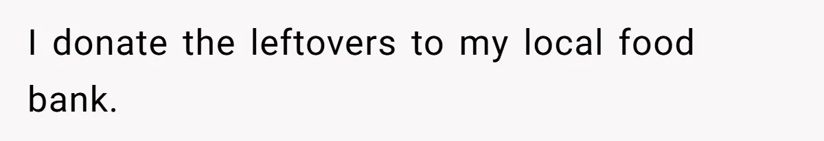 I donate the leftovers to my local food bank.