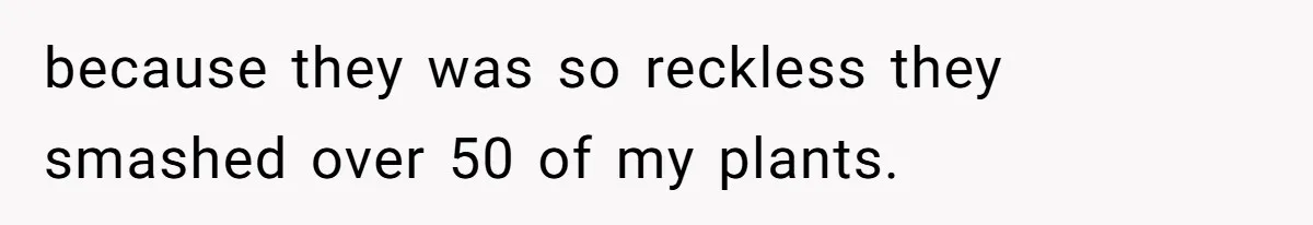 because they was so reckless they smashed over 50 of my plants.