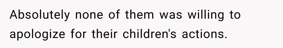 Absolutely none of them was willing to apologize for their children's actions.