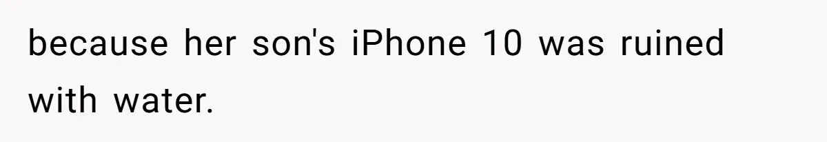 because her son's iPhone 10 was ruined with water.