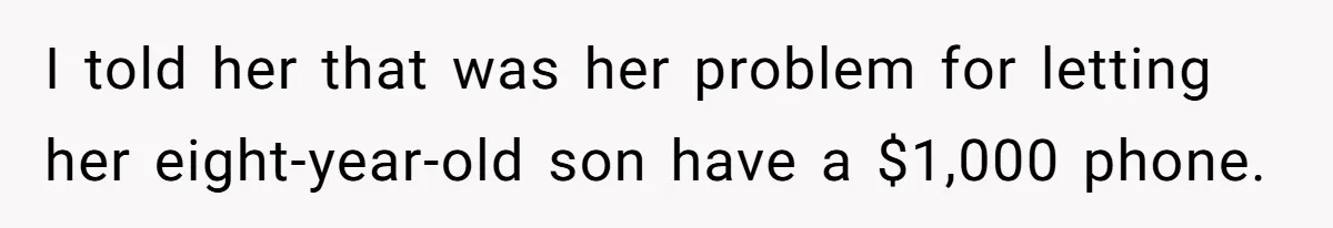 I told her that was her problem for letting her eight-year-old son have a $1,000 phone.