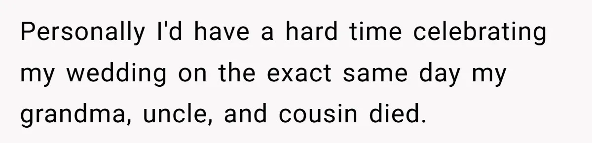 Personally I'd have a hard time celebrating my wedding on the exact same day my grandma, uncle, and cousin died.