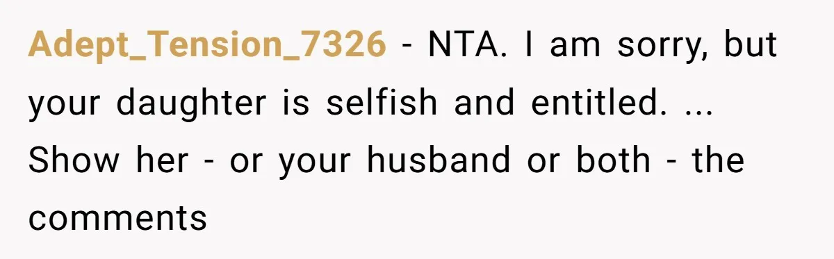Adept_Tension_7326 − NTA. I am sorry, but your daughter is selfish and entitled. ... Show her - or your husband or both - the comments