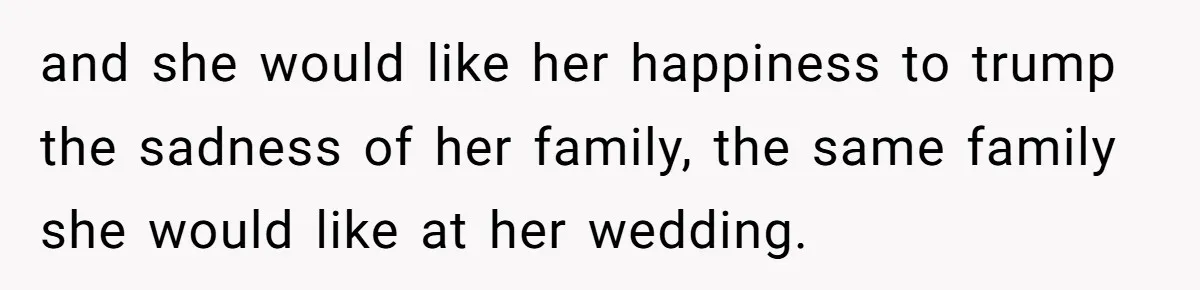 and she would like her happiness to trump the sadness of her family, the same family she would like at her wedding.