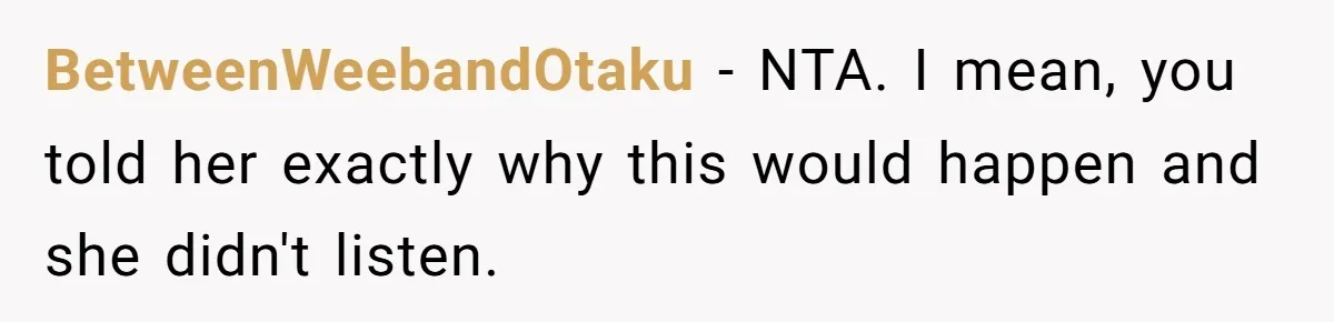BetweenWeebandOtaku − NTA. I mean, you told her exactly why this would happen and she didn't listen.