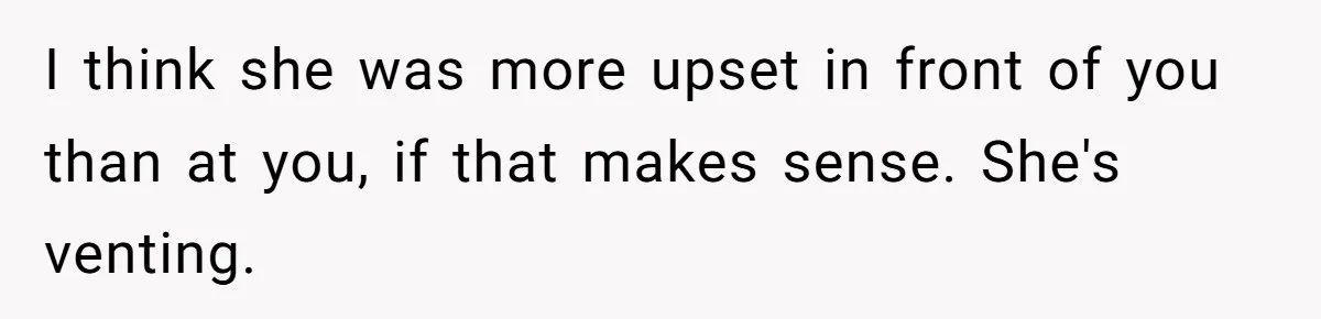 I think she was more upset in front of you than at you, if that makes sense. She's venting.