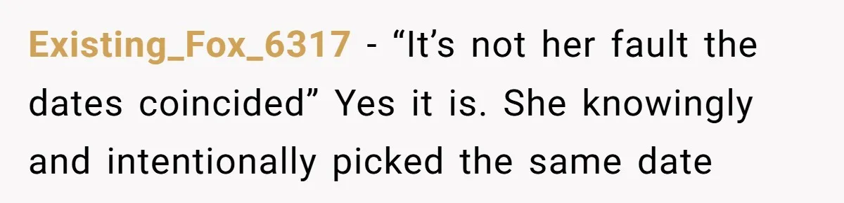 Existing_Fox_6317 − “It’s not her fault the dates coincided” Yes it is. She knowingly and intentionally picked the same date
