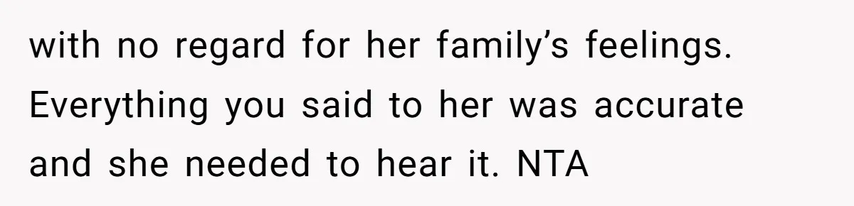 with no regard for her family’s feelings. Everything you said to her was accurate and she needed to hear it. NTA