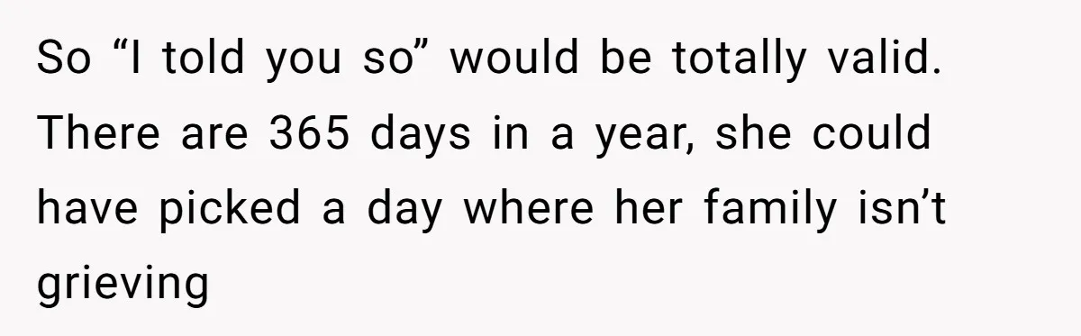 So “I told you so” would be totally valid. There are 365 days in a year, she could have picked a day where her family isn’t grieving