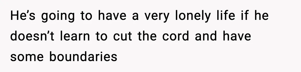 He’s going to have a very lonely life if he doesn’t learn to cut the cord and have some boundaries