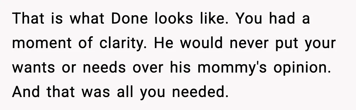 That is what Done looks like. You had a moment of clarity. He would never put your wants or needs over his mommy's opinion. And that was all you needed.