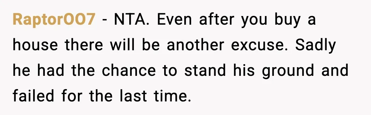 RaptorOO7 - NTA. Even after you buy a house there will be another excuse. Sadly he had the chance to stand his ground and failed for the last time.