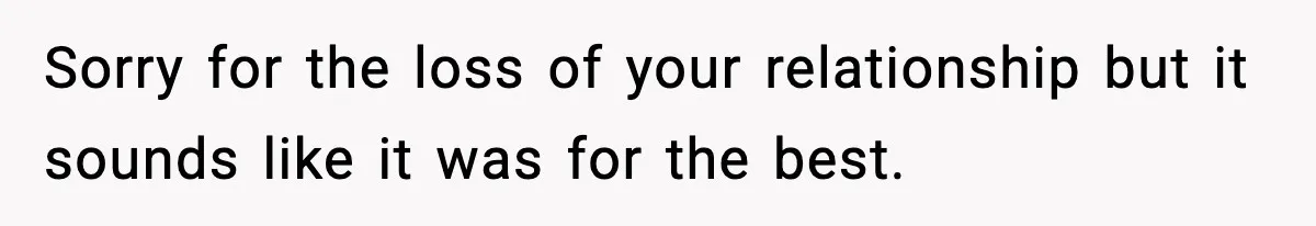 Sorry for the loss of your relationship but it sounds like it was for the best.