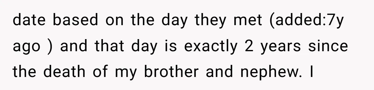 date based on the day they met (added:7y ago ) and that day is exactly 2 years since the death of my brother and nephew. I