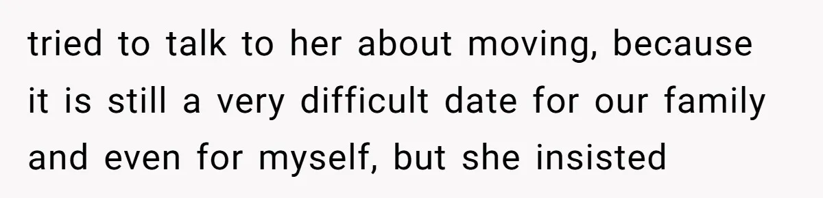 tried to talk to her about moving, because it is still a very difficult date for our family and even for myself, but she insisted