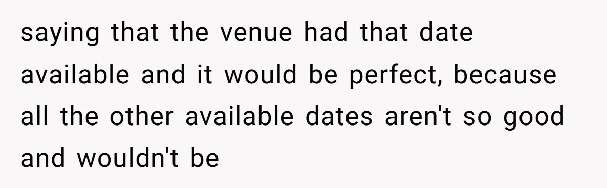 saying that the venue had that date available and it would be perfect, because all the other available dates aren't so good and wouldn't be
