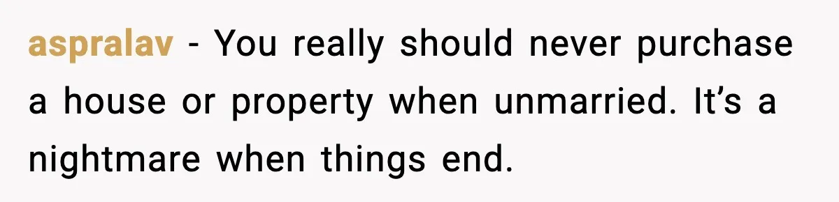aspralav - You really should never purchase a house or property when unmarried. It’s a nightmare when things end.