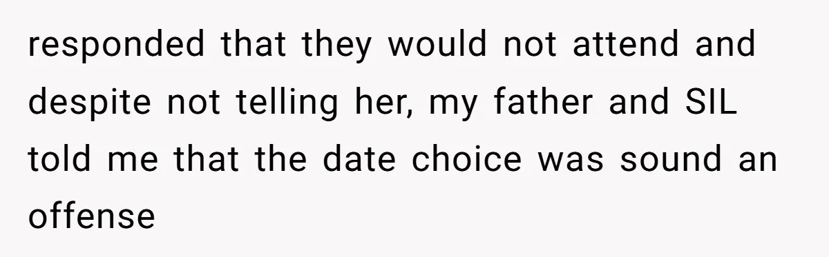 responded that they would not attend and despite not telling her, my father and SIL told me that the date choice was sound an offense