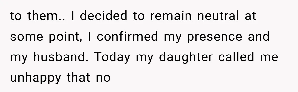 to them.. I decided to remain neutral at some point, I confirmed my presence and my husband. Today my daughter called me unhappy that no