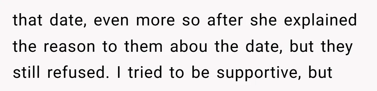 that date, even more so after she explained the reason to them abou the date, but they still refused. I tried to be supportive, but