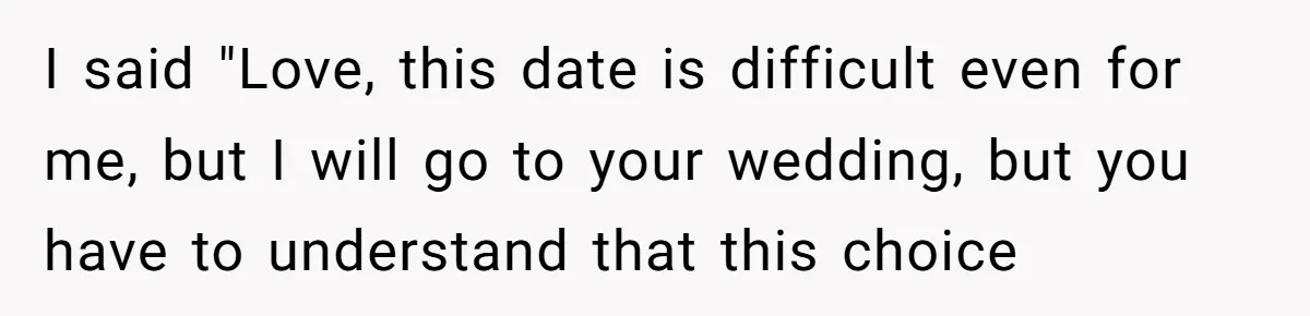 I said "Love, this date is difficult even for me, but I will go to your wedding, but you have to understand that this choice