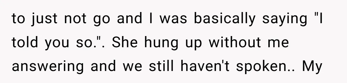 to just not go and I was basically saying "I told you so.". She hung up without me answering and we still haven't spoken.. My