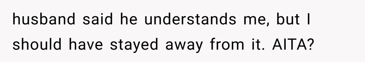 husband said he understands me, but I should have stayed away from it. AITA?
