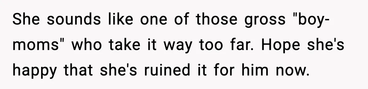 She sounds like one of those gross "boy-moms" who take it way too far. Hope she's happy that she's ruined it for him now.