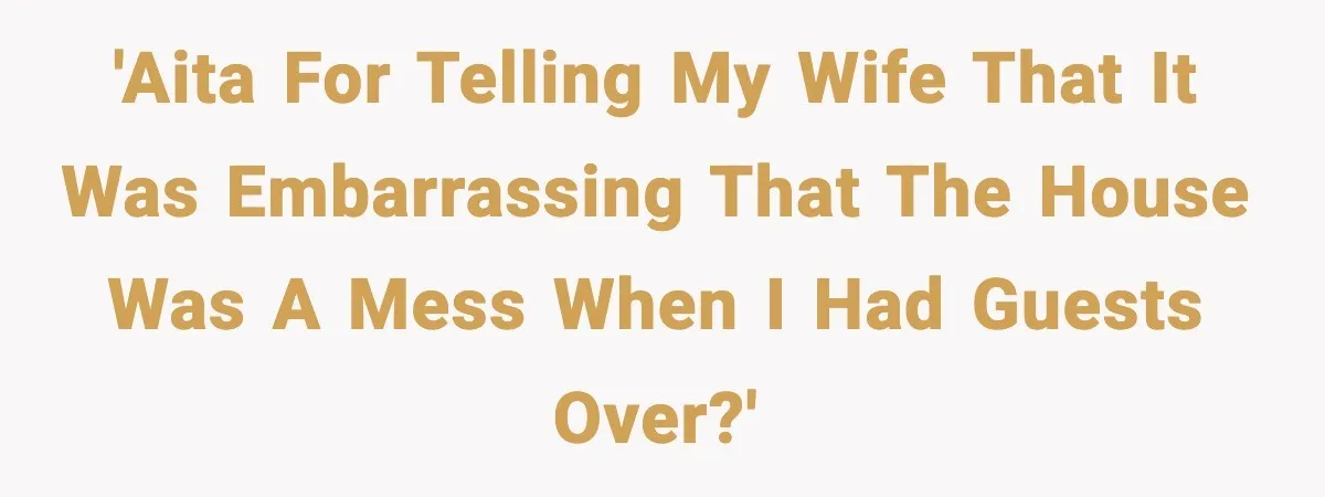 'AITA for telling my wife that it was embarrassing that the house was a mess when I had guests over?'