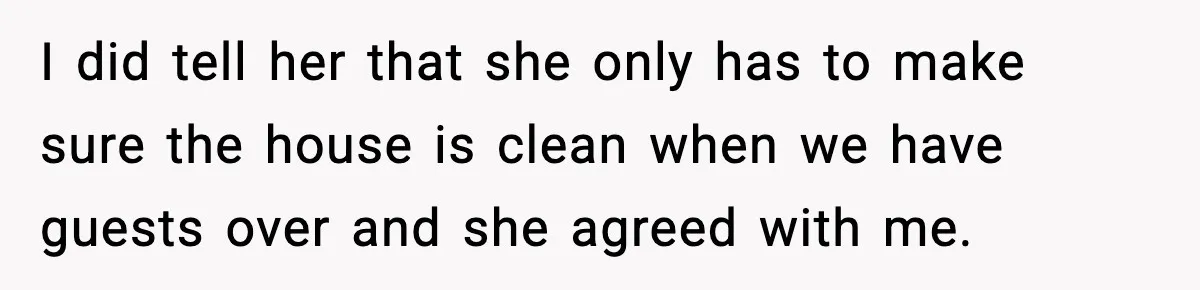 I did tell her that she only has to make sure the house is clean when we have guests over and she agreed with me.