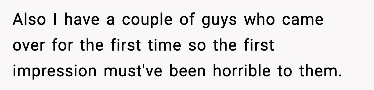 Also I have a couple of guys who came over for the first time so the first impression must've been horrible to them.