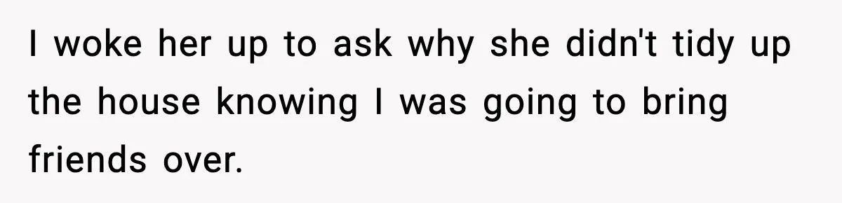 I woke her up to ask why she didn't tidy up the house knowing I was going to bring friends over.