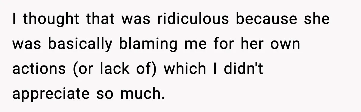 I thought that was ridiculous because she was basically blaming me for her own actions (or lack of) which I didn't appreciate so much.