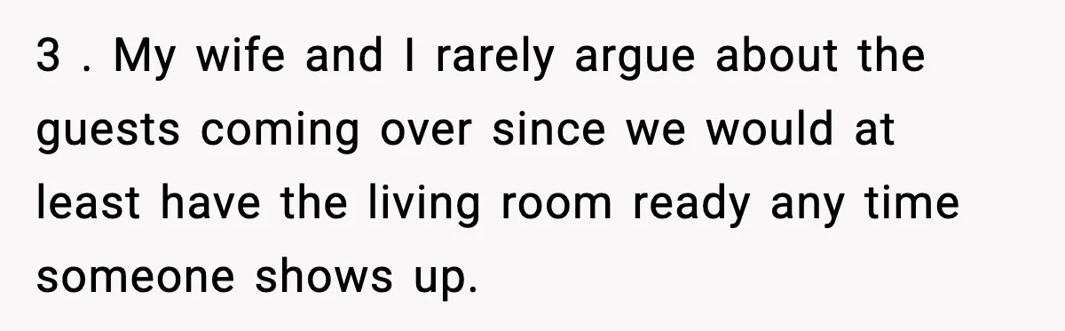 3 . My wife and I rarely argue about the guests coming over since we would at least have the living room ready any time someone shows up.