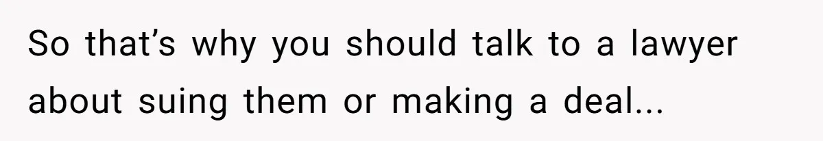 So that’s why you should talk to a lawyer about suing them or making a deal...