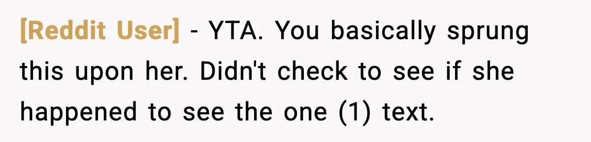 [Reddit User] - YTA. You basically sprung this upon her. Didn't check to see if she happened to see the one (1) text.