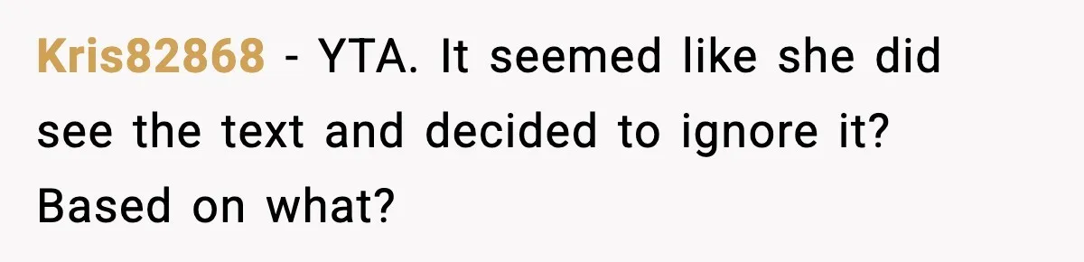 Kris82868 - YTA. It seemed like she did see the text and decided to ignore it? Based on what?
