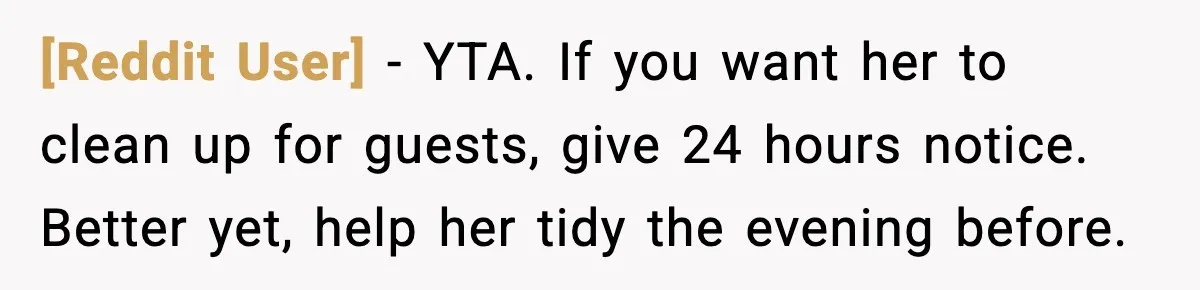 [Reddit User] - YTA. If you want her to clean up for guests, give 24 hours notice. Better yet, help her tidy the evening before.