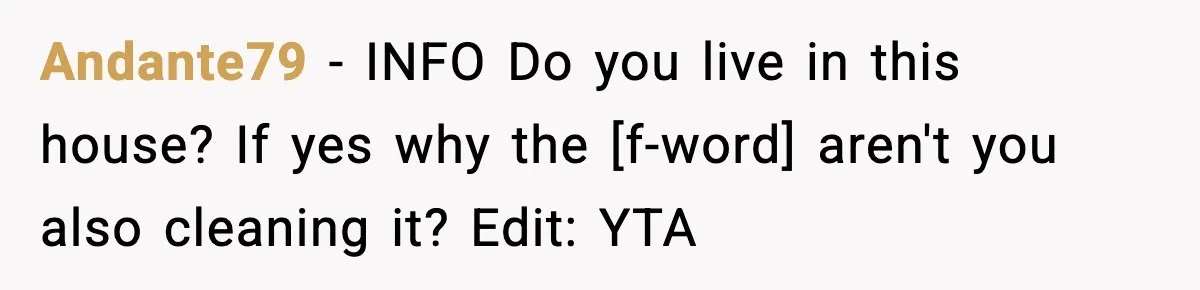 Andante79 - INFO Do you live in this house? If yes why the [f-word] aren't you also cleaning it? Edit: YTA