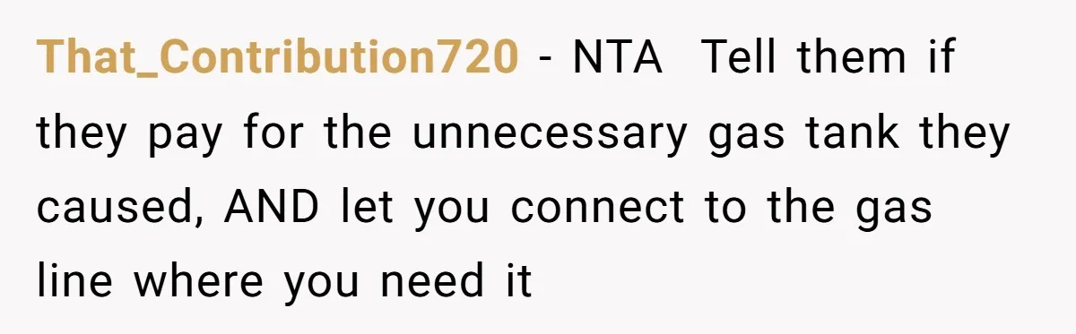 That_Contribution720 − NTA ​ Tell them if they pay for the unnecessary gas tank they caused, AND let you connect to the gas line where you need it