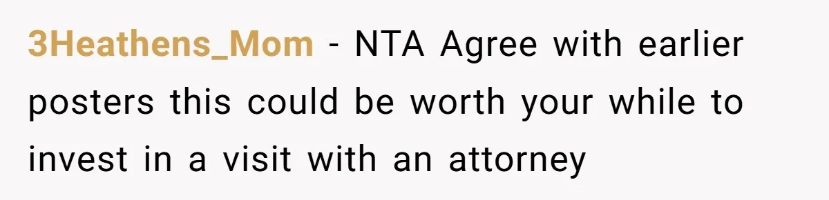 3Heathens_Mom − NTA Agree with earlier posters this could be worth your while to invest in a visit with an attorney