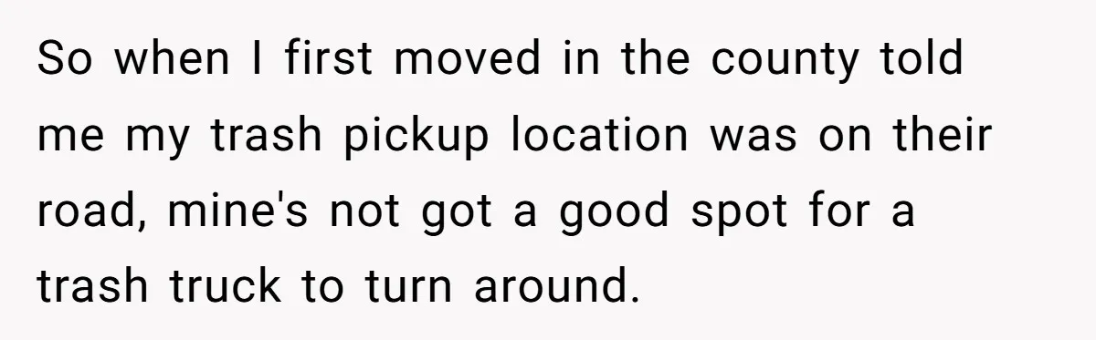 So when I first moved in the county told me my trash pickup location was on their road, mine's not got a good spot for a trash truck to turn...