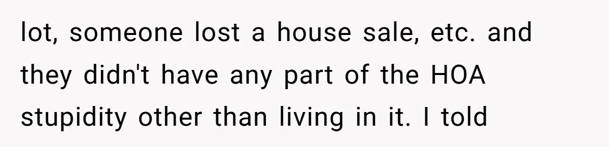 lot, someone lost a house sale, etc. and they didn't have any part of the HOA stupidity other than living in it. I told
