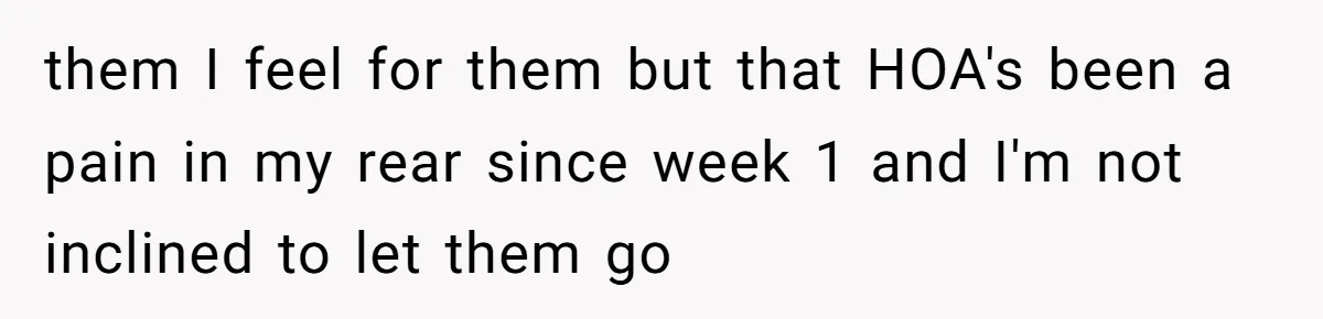 them I feel for them but that HOA's been a pain in my rear since week 1 and I'm not inclined to let them go