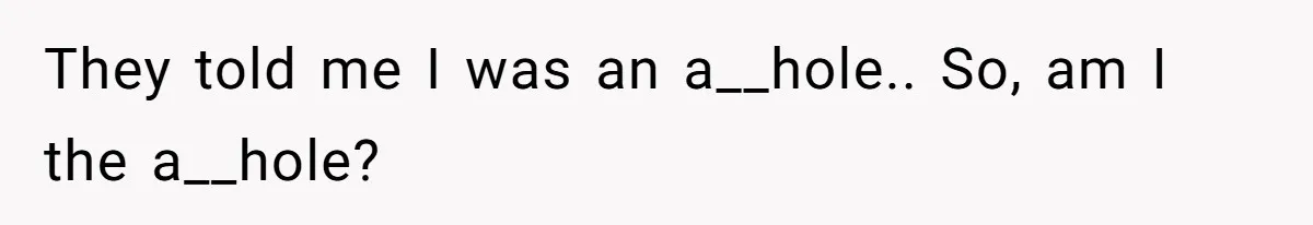 They told me I was an a__hole.. So, am I the a__hole?